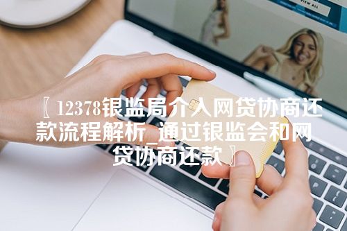 12378银监局介入网贷协商还款流程解析_通过银监会和网贷协商还款