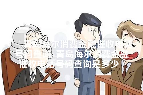 青岛海尔消费金融催收电话号码查询_青岛海尔消费金融催收电话号码查询是多少