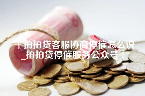 拍拍贷客服协商停催怎么说_拍拍贷停催服务公众号