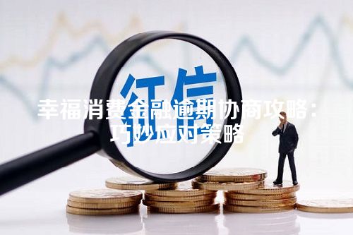 幸福消费金融逾期协商攻略：巧妙应对策略