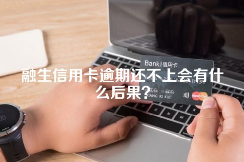 融生信用卡逾期还不上会有什么后果？