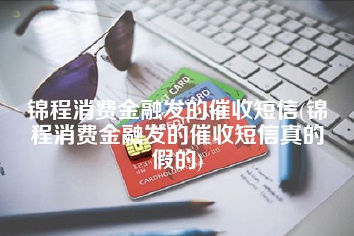 锦程消费金融发的催收短信(锦程消费金融发的催收短信真的假的)