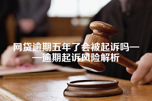 网贷逾期五年了会被起诉吗——逾期起诉风险解析