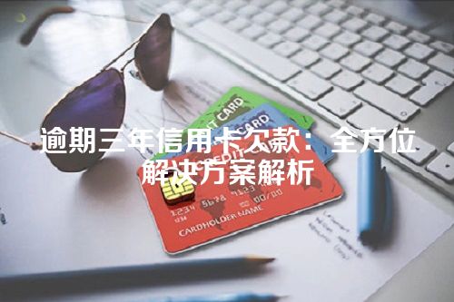 逾期三年信用卡欠款：全方位解决方案解析