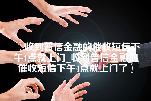 收到普信金融的催收短信下午4点就上门_收到普信金融的催收短信下午4点就上门了