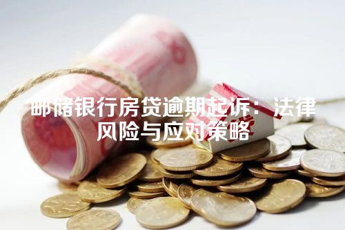 邮储银行房贷逾期起诉：法律风险与应对策略