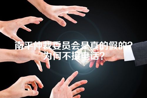 南平仲裁委员会是真的假的？为何不接电话？