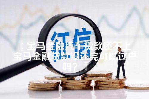 宝马金融汽车贷款还不上_宝马金融贷款没还完可以过户吗？