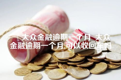 大众金融逾期一个月_大众金融逾期一个月,可以收回车吗