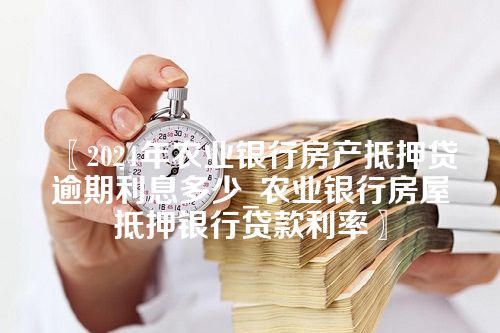 2024年农业银行房产抵押贷逾期利息多少_农业银行房屋抵押银行贷款利率