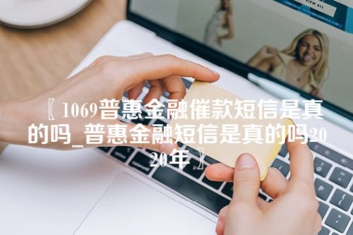 1069普惠金融催款短信是真的吗_普惠金融短信是真的吗2020年