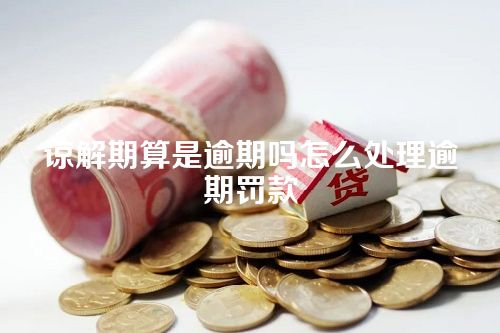 谅解期算是逾期吗怎么处理逾期罚款