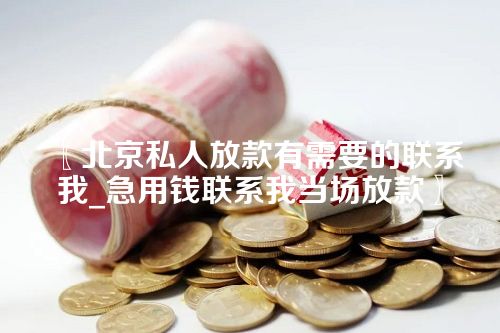 北京私人放款有需要的联系我_急用钱联系我当场放款