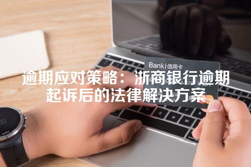 逾期应对策略：浙商银行逾期起诉后的法律解决方案