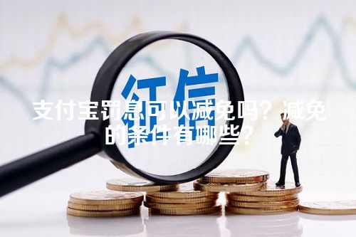 支付宝罚息可以减免吗？减免的条件有哪些？