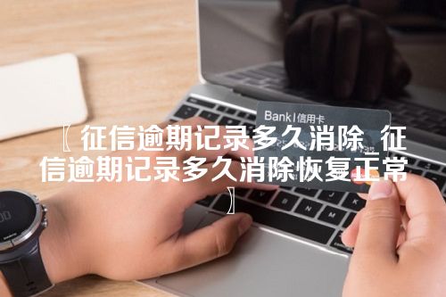 〖征信逾期记录多久消除_征信逾期记录多久消除恢复正常〗