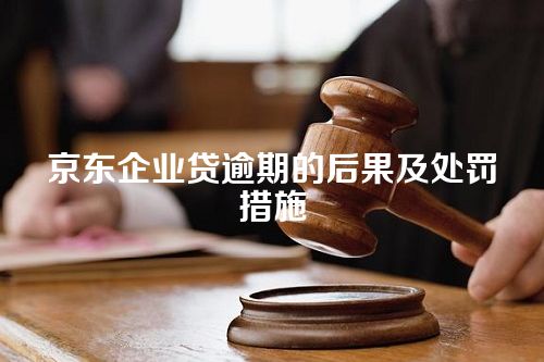 京东企业贷逾期的后果及处罚措施