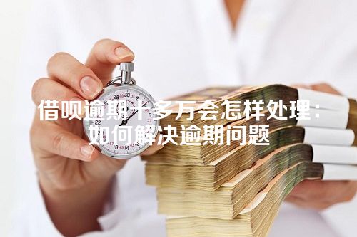 借呗逾期十多万会怎样处理：如何解决逾期问题