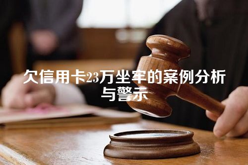 欠信用卡23万坐牢的案例分析与警示