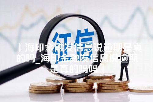 海印金融发信息说逾期是真的吗_海印金融发信息说逾期是真的吗吗