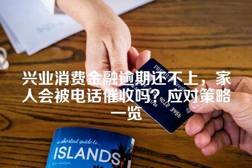 兴业消费金融逾期还不上，家人会被电话催收吗？应对策略一览