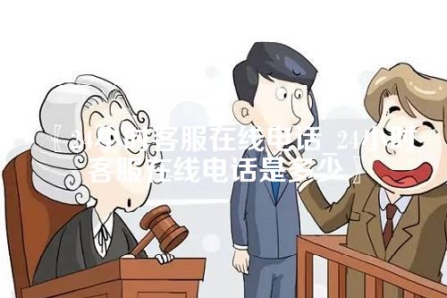 24小时客服在线电话_24小时客服在线电话是多少