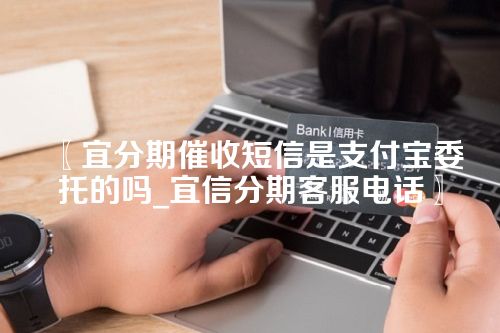 〖宜分期催收短信是支付宝委托的吗_宜信分期客服电话〗