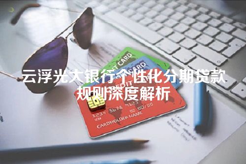 云浮光大银行个性化分期贷款规则深度解析