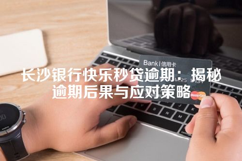 长沙银行快乐秒贷逾期：揭秘逾期后果与应对策略