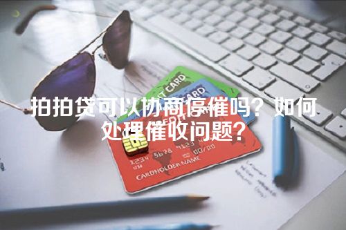 拍拍贷可以协商停催吗？如何处理催收问题？