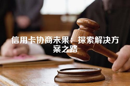 信用卡协商未果：探索解决方案之路