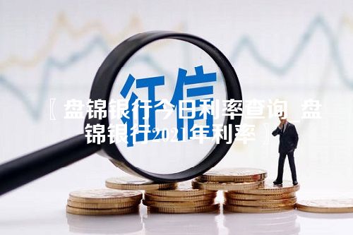 盘锦银行今日利率查询_盘锦银行2021年利率