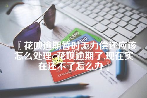 花呗逾期暂时无力偿还应该怎么处理_花呗逾期了,现在实在还不了怎么办