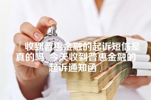 收到普惠金融的起诉短信是真的吗_今天收到普惠金融的起诉通知函