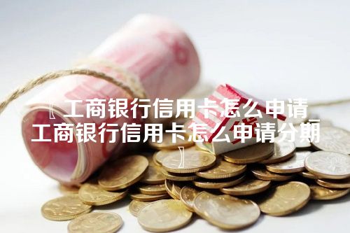 〖工商银行信用卡怎么申请_工商银行信用卡怎么申请分期〗