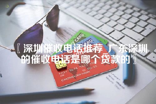 深圳催收电话推荐_广东深圳的催收电话是哪个贷款的