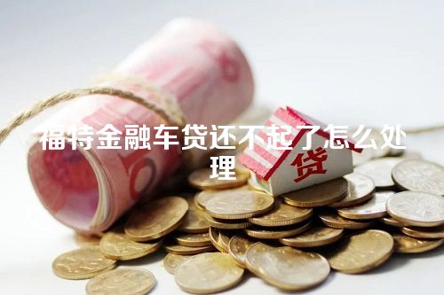 福特金融车贷还不起了怎么处理