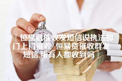 〖恒易融催收发短信说执法部门上门催收_恒易贷催收群发短信,所有人都收到吗〗