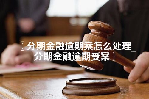 分期金融逾期案怎么处理_分期金融逾期受案