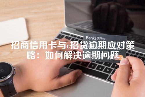 招商信用卡与e招贷逾期应对策略：如何解决逾期问题