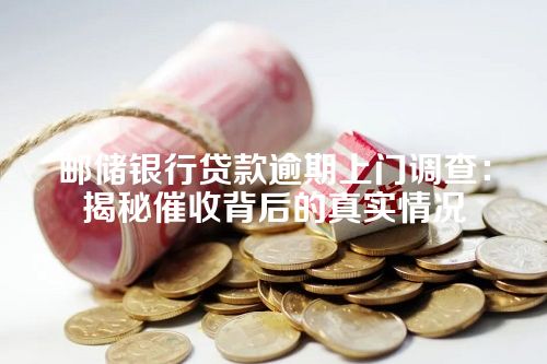 邮储银行贷款逾期上门调查：揭秘催收背后的真实情况