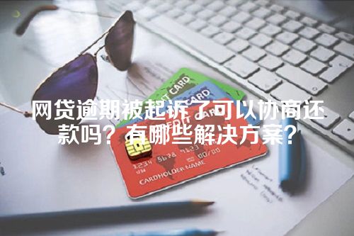 网贷逾期被起诉了可以协商还款吗？有哪些解决方案？