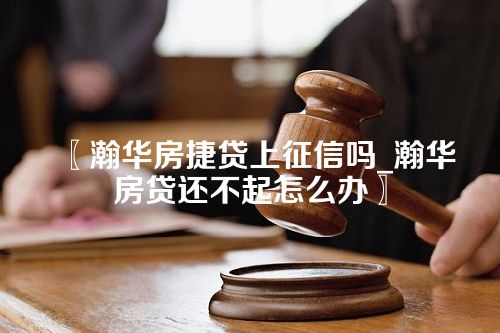 〖瀚华房捷贷上征信吗_瀚华房贷还不起怎么办〗