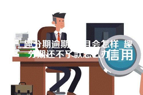 〖趣分期逾期6个月会怎样_趣分期还不了款怎么办〗