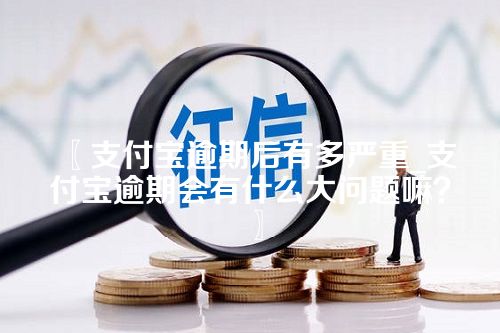 支付宝逾期后有多严重_支付宝逾期会有什么大问题嘛？