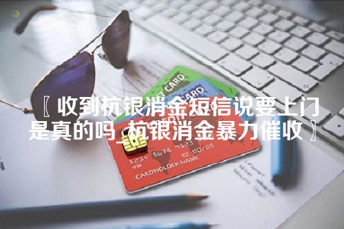 〖收到杭银消金短信说要上门是真的吗_杭银消金暴力催收〗