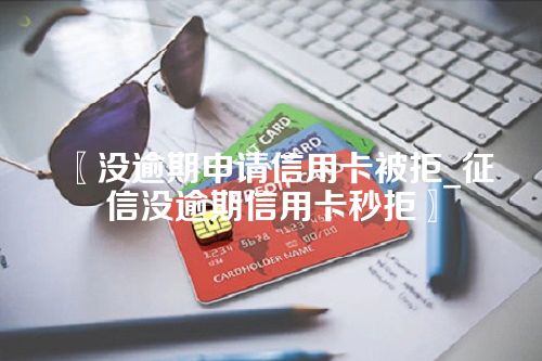 没逾期申请信用卡被拒_征信没逾期信用卡秒拒