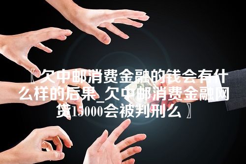 〖欠中邮消费金融的钱会有什么样的后果_欠中邮消费金融网贷15000会被判刑么〗