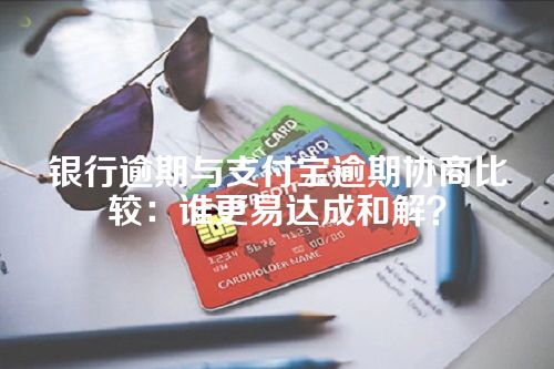 银行逾期与支付宝逾期协商比较：谁更易达成和解？