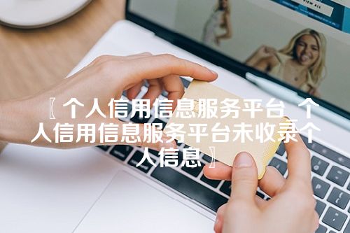 个人信用信息服务平台_个人信用信息服务平台未收录个人信息